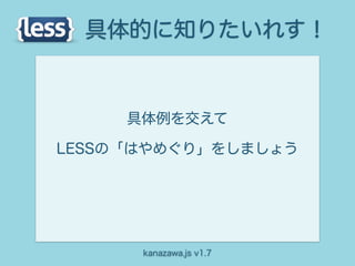 具体的に知りたいれす！


     具体例を交えて

LESSの「はやめぐり」をしましょう




      kanazawa.js v1.7
 