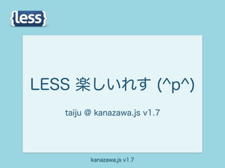LESS 楽しいれす (^p^)
   taiju @ kanazawa.js v1.7




         kanazawa.js v1.7
 