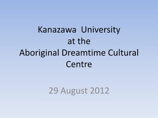 Kanazawa University
            at the
Aboriginal Dreamtime Cultural
            Centre

       29 August 2012
 
