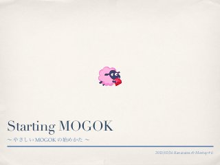 Starting MOGOK
∼ やさしい MOGOK の始めかた ∼

                       2013/02/16 Kanazawa.rb Meetup #6
 