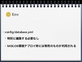 tips
               Env



✤   config/database.yml
    ✤   特別に編集する必要なし

    ✤   MOGOK環境デプロイ時には専用のものが利用される
 