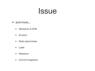 Issue
• and more...
• Markdown & GFM
• Emotion
• State (open/close)
• Label
• Milestone
• Commit integration
 