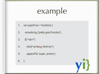 example
1.

var superFunc = function() {

2.

console.log ('pretty good function');

3.

$("<div>")

4.

.html('<p>fancy h...