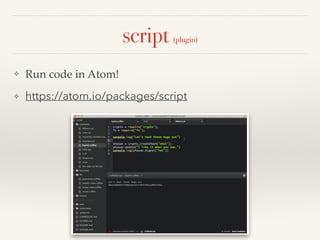 script (plugin)
❖ Run code in Atom!!
❖ https://atom.io/packages/script
 