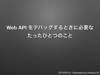 Web API をデバッグするときに必要な 
たったひとつのこと
2015/05/16 - Kanazawa.rb meetup 33
 