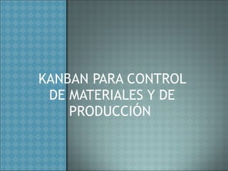 KANBAN PARA CONTROL DE MATERIALES Y DE PRODUCCIÓN  