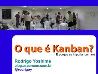 Rodrigo Yoshima
blog.aspercom.com.br
@rodrigoy
O que é Kanban?O que é Kanban?E porque se importar com ele
 