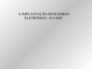 A IMPLANTAÇÃO DO KANBAN ELETRÔNICO - O CASO  