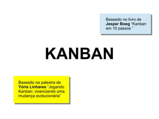 Baseado no livro de
                          Jesper Boeg “Kanban
                          em 10 passos ”




             KANBAN
Baseado na palestra de
Yóris Linhares “Jogando
Kanban: vivenciando uma
mudança evolucionária”
 