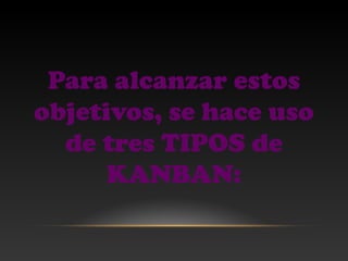 Para alcanzar estos
objetivos, se hace uso
de tres TIPOS de
KANBAN:
 