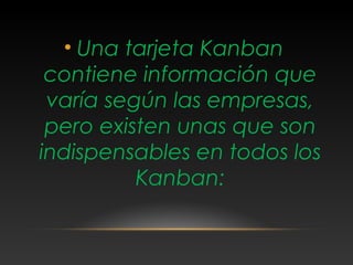 • Una tarjeta Kanban
contiene información que
varía según las empresas,
pero existen unas que son
indispensables en todos los
Kanban:
 