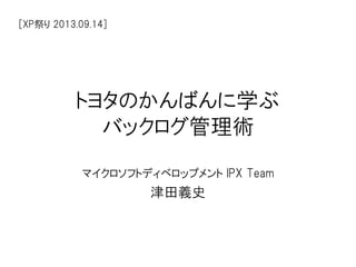 トヨタのかんばんに学ぶ
バックログ管理術
マイクロソフトディベロップメント IPX Team
津田義史
[XP祭り 2013.09.14]
 