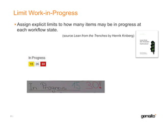 Limit Work-in-Progress
Assign explicit limits to how many items may be in progress at
each workflow state.
(source Lean from the Trenches by Henrik Kniberg)

8

 