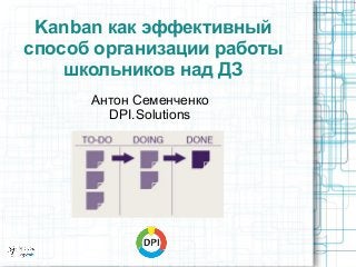 Kanban как эффективный
способ организации работы
школьников над ДЗ
Антон Семенченко
DPI.Solutions
 