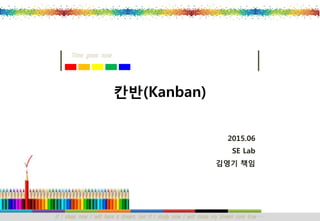 If I sleep now I will have a dream, but if I study now I will make my dream com true …
Time goes now
2015.06
SE Lab
김영기 책임
칸반(Kanban)
 