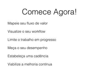 Comece Agora!
Mapeie seu ﬂuxo de valor
Visualize o seu workﬂow
Limite o trabalho em progresso
Meça o seu desempenho
Estabeleça uma cadência
Viabilize a melhoria contínua
 