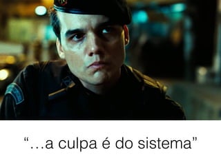 “…a culpa é do sistema”
 