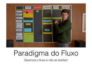 Paradigma do Fluxo
Gerencie o ﬂuxo e não as tarefas!
 