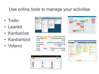 Use online tools to manage your activities
• Trello
• Leankit
• Kanbanize
• Kanbantool
• Volerro
 
