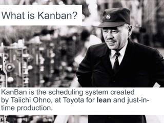 What is Kanban?
KanBan is the scheduling system created
by Taiichi Ohno, at Toyota for lean and just-in-
time production.
 