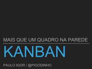 KANBAN
MAIS QUE UM QUADRO NA PAREDE
PAULO IGOR / @PIGODINHO
 
