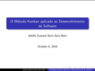 O M´etodo Kanban aplicado ao Desenvolvimento
de Software
Adolfo Gustavo Serra Seca Neto
October 6, 2016
Adolfo Gustavo Serra Seca Neto O M´etodo Kanban aplicado ao Desenvolvimento de Software
 
