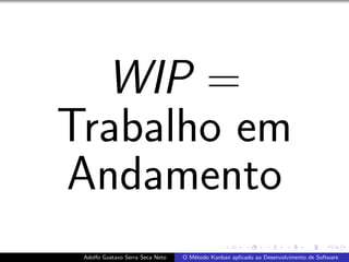 WIP =
Trabalho em
Andamento
Adolfo Gustavo Serra Seca Neto O M´etodo Kanban aplicado ao Desenvolvimento de Software
 