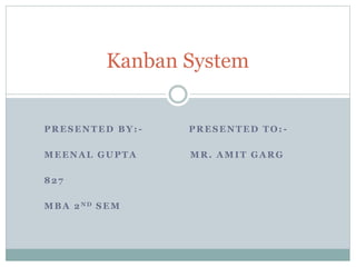 PRESENTED BY: - PRESENTED TO: -
MEENAL GUPTA MR. AMIT GARG
827
MBA 2ND SEM
Kanban System
 