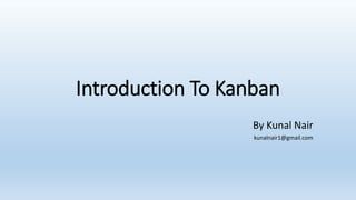 Introduction To Kanban
By Kunal Nair
kunalnair1@gmail.com
 