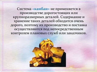 Система «канбан» не применяется в
производстве дорогостоящих или
крупноразмерных деталей. Содержание и
хранение таких деталей обходится очень
дорого, поэтому их производство и поставка
осуществляются под непосредственным
контролем плановых служб или заказчиков.
 