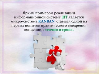 Ярким примером реализации
информационной системы JIT является
микро-система KANBAN, ставшая одной из
первых попыток практического внедрения
концепции «точно в срок».
 