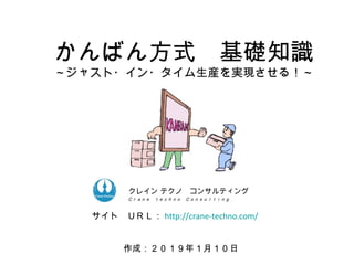 かんばん方式　基礎知識
～ジャスト・イン・タイム生産を実現させる！～
作成：２０１９年１月１０日
ク　コンサルティングクレイン テクノ　コンサルティング
Ｃｒａｎｅ　ｔｅｃｈｎｏ　Ｃｏｎｓｕｌｔｉｎｇ．
サイト　ＵＲＬ： http://crane-techno.com/
 