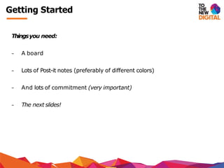 Thingsyou need:
− A board
− Lots of Post-it notes (preferably of different colors)
− And lots of commitment (very important)
− The next slides!
Getting Started
 