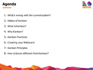 1. What’s wrong with the currentsystem?
2. History of Kanban
3. What isKanban?
4. Why Kanban?
5. Kanban Practices
6. Creating your firstboard
7. Kanban Principles
8. How is Scrum different fromKanban?
Agenda
 