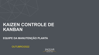 KAIZEN CONTROLE DE
KANBAN
EQUIPE DA MANUTENÇÃO PLANTA
OUTUBRO/2022
 