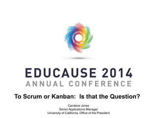 To Scrum or Kanban: Is that the Question?
Candace Jones
Senior Applications Manager
University of California, Office of the President
 