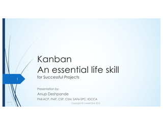 Kanban
An essential life skill
for Successful Projects
Presentation by:
Anup Deshpande
PMI-ACP, PMP, CSP, CSM, SAFe-SPC, IGCCA
10/11/1
6 Copyright © CareerClick 2016
1
 