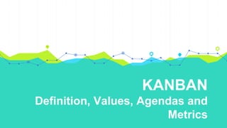 KANBAN
Definition, Values, Agendas and
Metrics
 