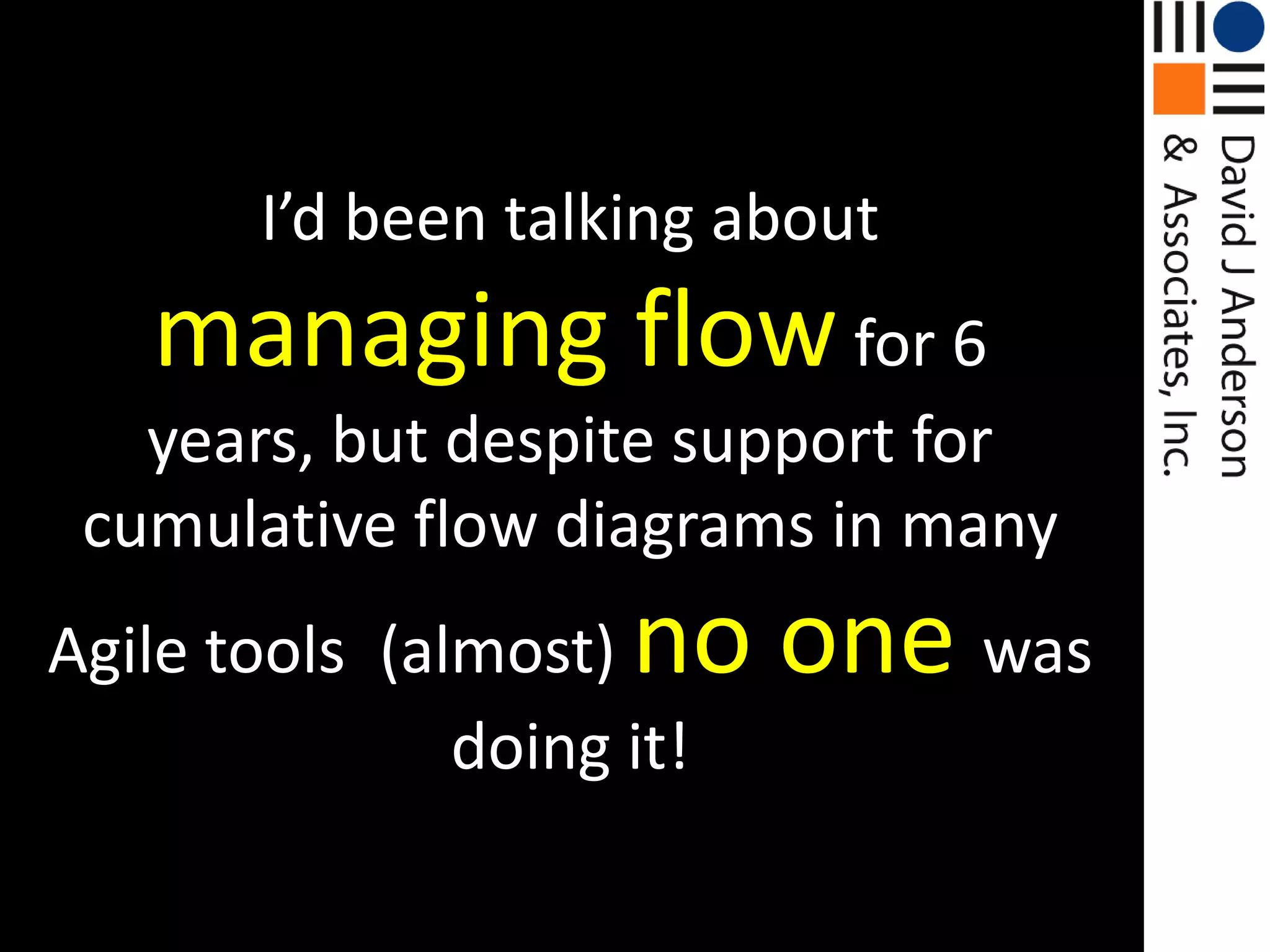 I’d been talking about managing flowfor 6 years, but despite support for cumulative flow diagrams in many Agile tools, (almost) no one was doing it!