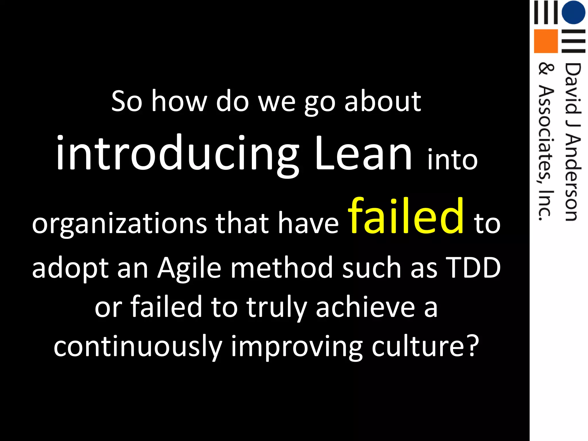 So how do we go about introducing Lean into organizations that have failedto adopt an Agile method such as TDD or failed to truly achieve a continuously improving culture?