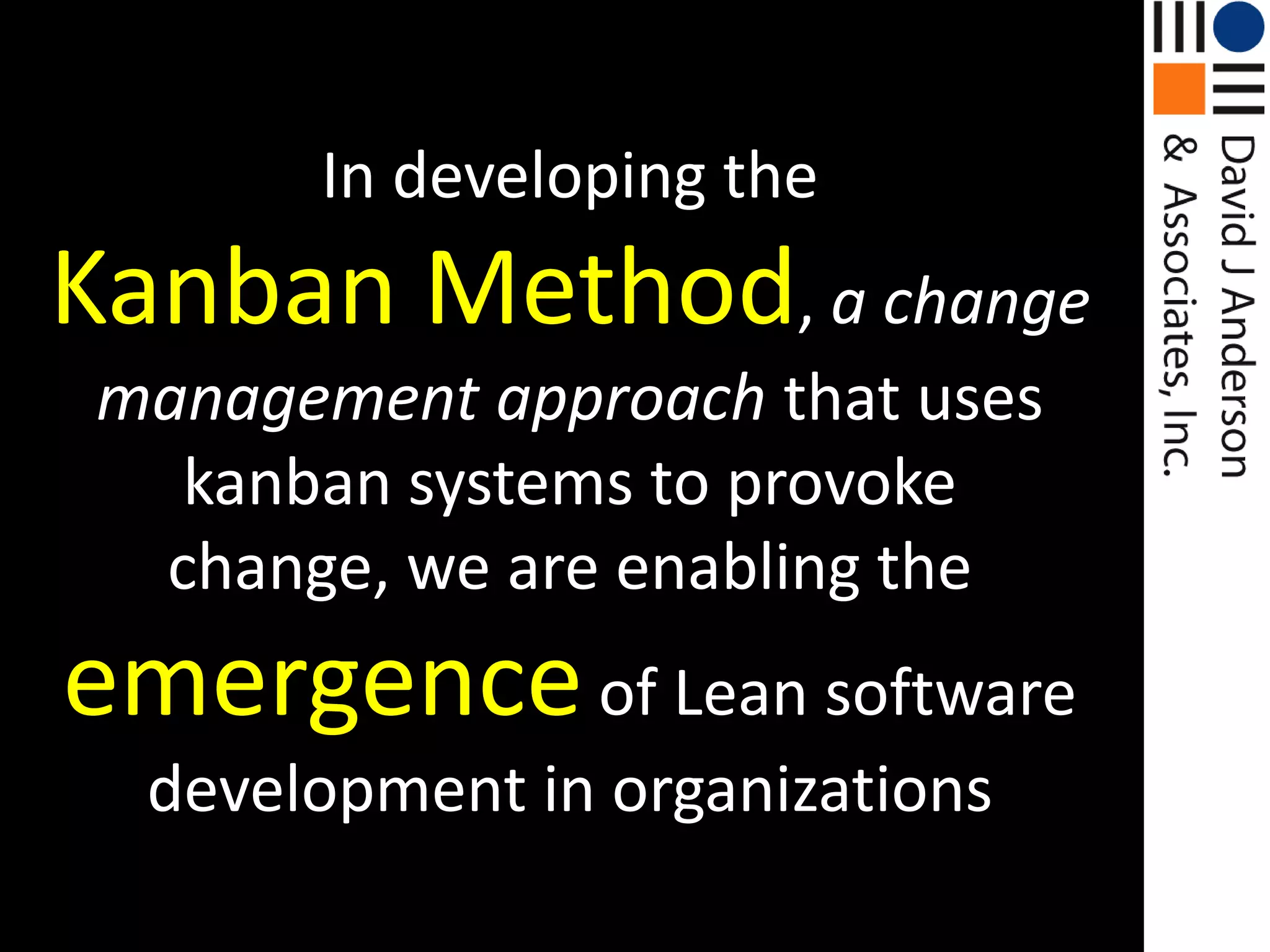In developing theKanban Method, a change management approach that uses kanban systems to provoke change, we are enabling the emergenceof Lean software development in organizations