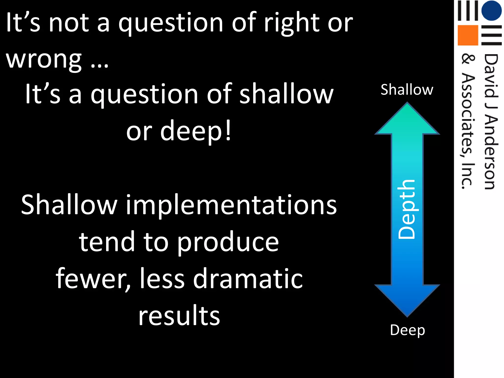 It’s not a question of right or wrong …ShallowIt’s a question of shallow or deep!Shallow implementations tend to produce fewer, less dramatic resultsDepthDeep