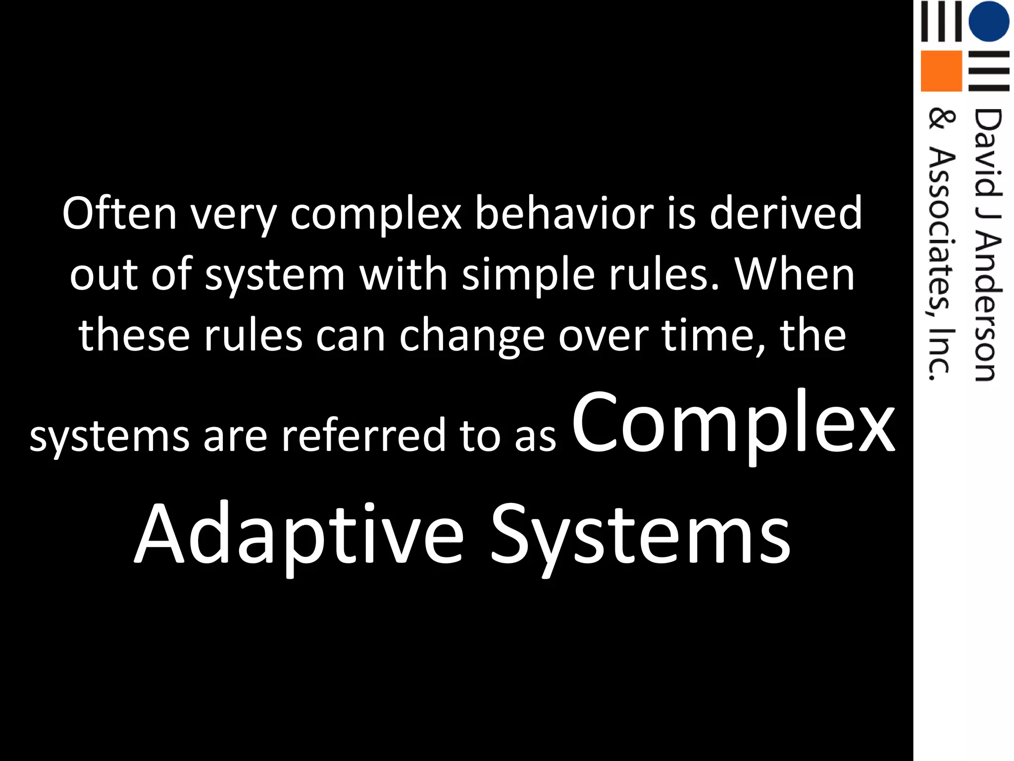 Often very complex behavior is derived out of system with simple rules. When these rules can change over time, the systems are referred to as Complex Adaptive Systems