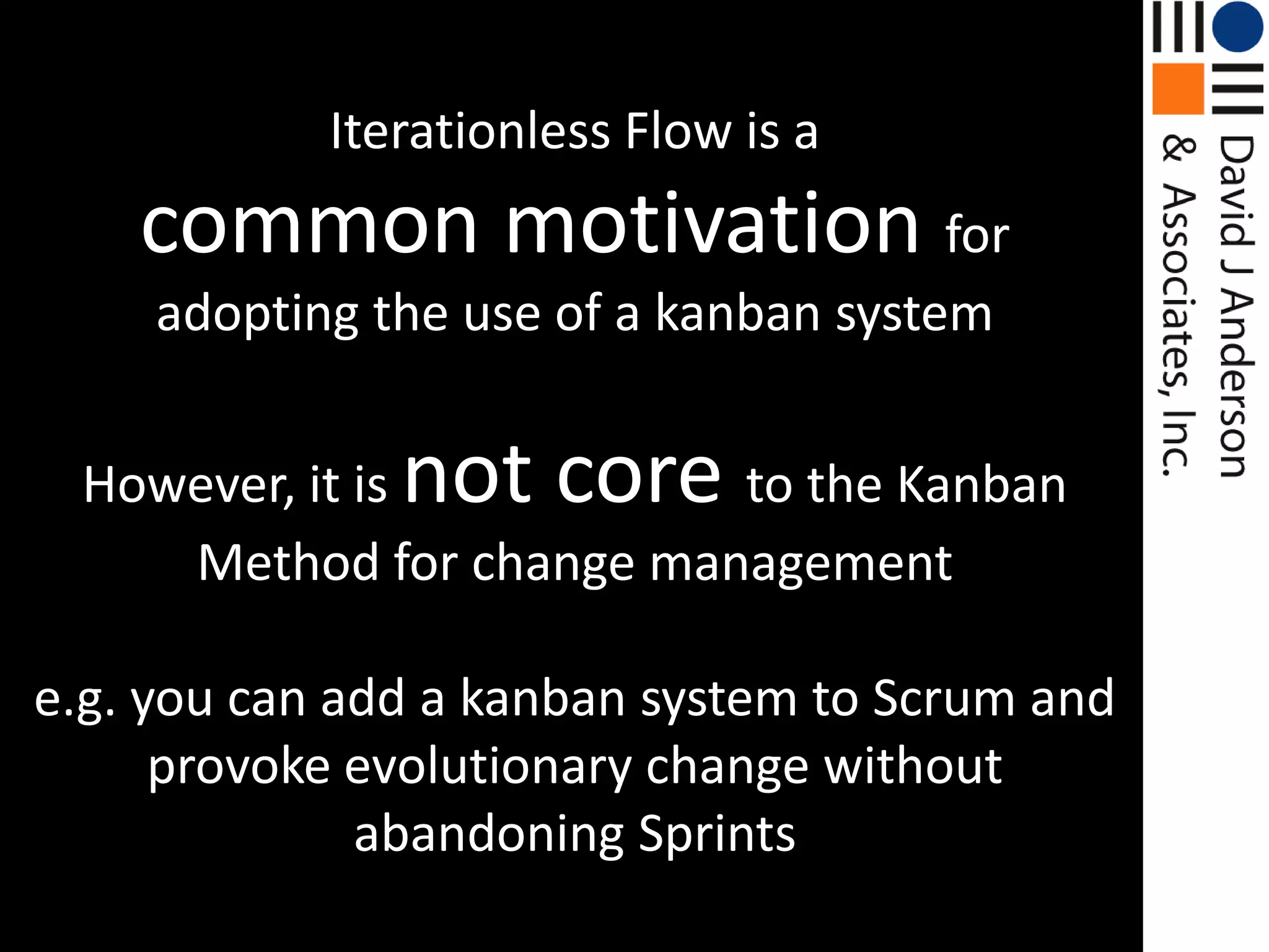 Iterationless Flow is acommon motivation for adopting the use of a kanban systemHowever, it is not core to the Kanban Method for change managemente.g. you can add a kanban system to Scrum and provoke evolutionary change without abandoning Sprints