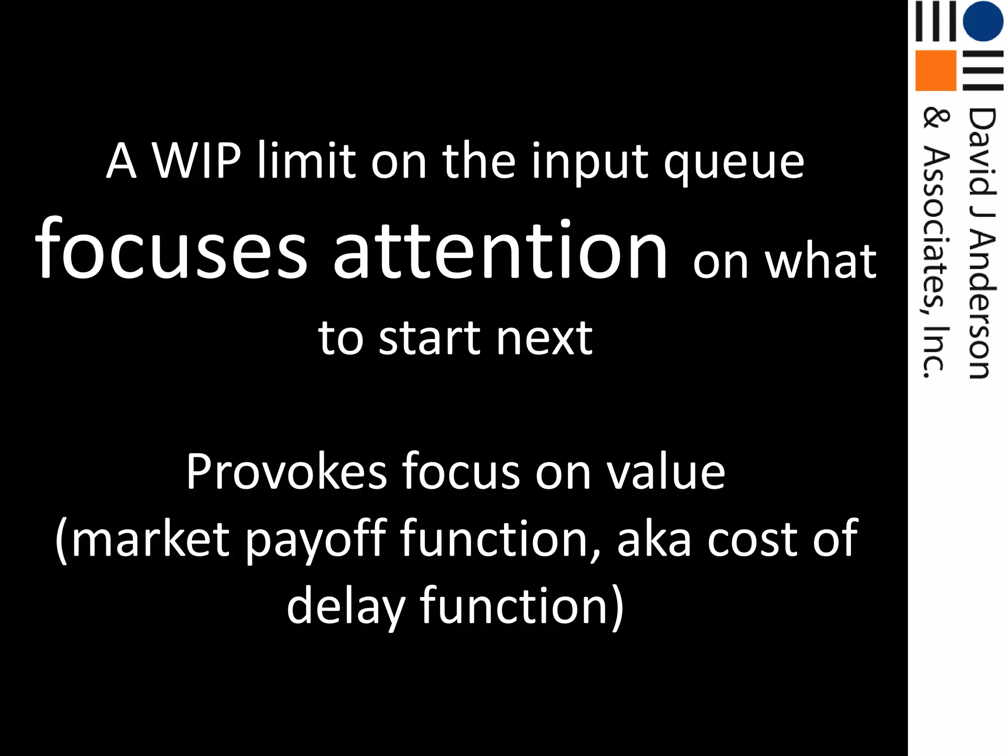 A WIP limit on the input queue focuses attention on what to start nextProvokes focus on value(market payoff function, aka cost of delay function)