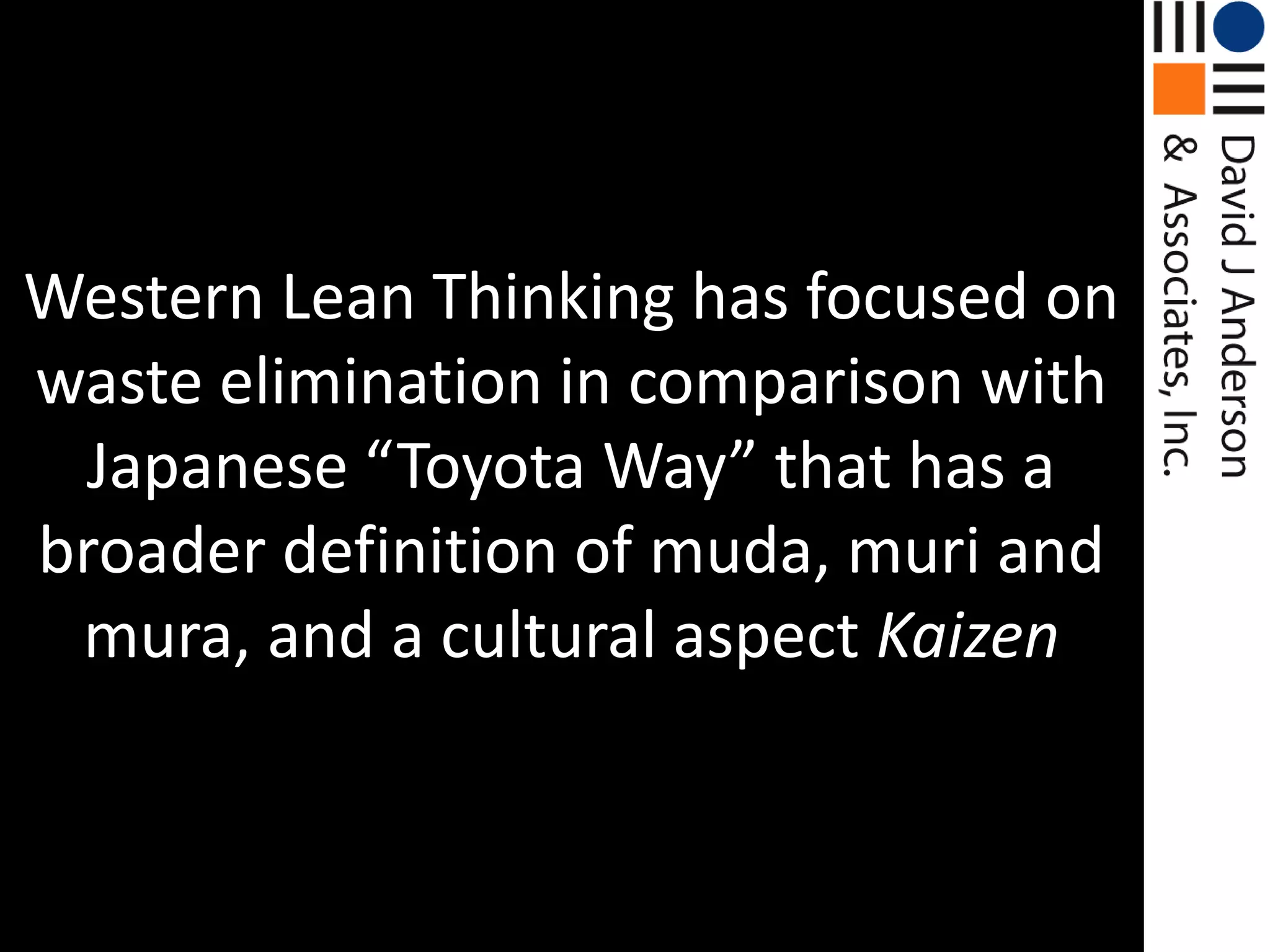 Western Lean Thinking has focused on waste elimination in comparison with Japanese “Toyota Way” that has a broader definition of muda, muri and mura, and a cultural aspect Kaizen