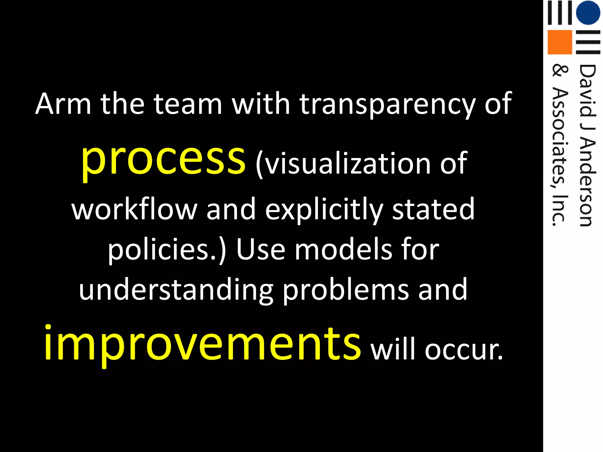 Arm the team with transparency of process(visualization of workflow and explicitly stated policies.) Use models for understanding problems and improvementswill occur.