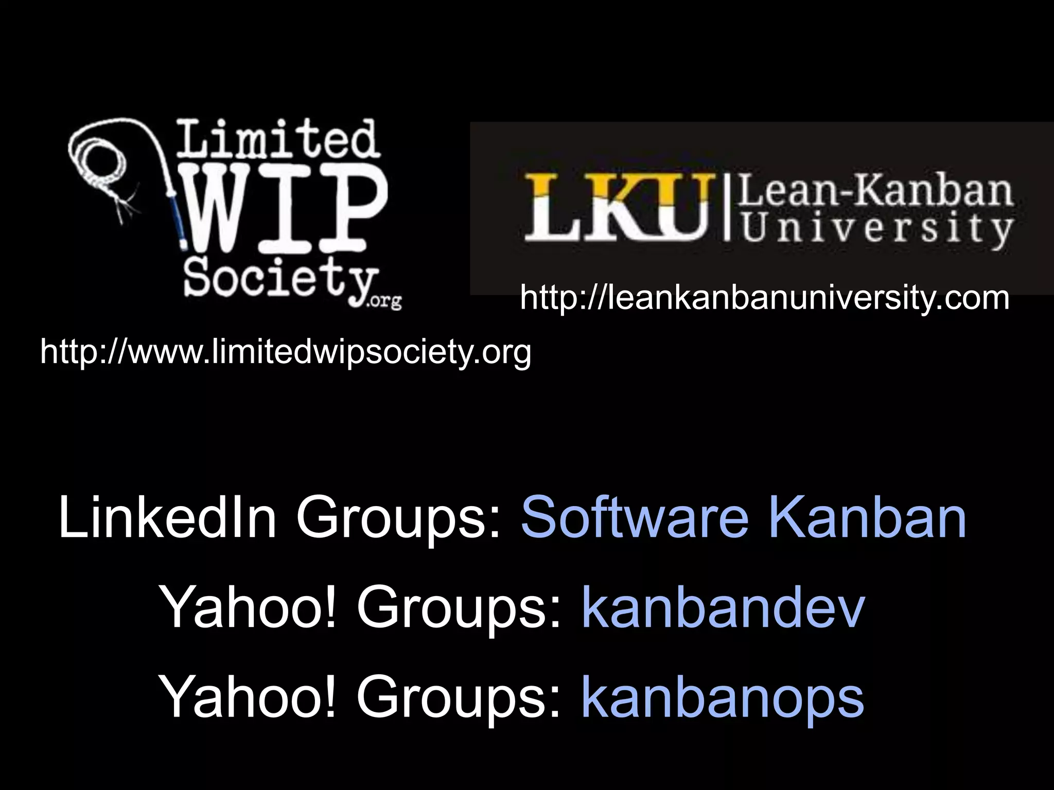 http://leankanbanuniversity.comhttp://www.limitedwipsociety.orgLinkedIn Groups: Software KanbanYahoo! Groups: kanbandevYahoo! Groups: kanbanops