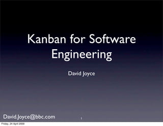 Kanban for Software
                            Engineering
                               David Joyce




 David.Joyce@bbc.com                1
Friday, 24 April 2009
 
