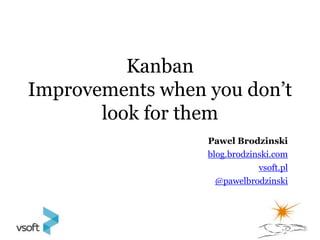 Kanban
Improvements when you don’t
       look for them
                  Pawel Brodzinski
                  blog.brodzinski.com
                              vsoft.pl
                    @pawelbrodzinski
 